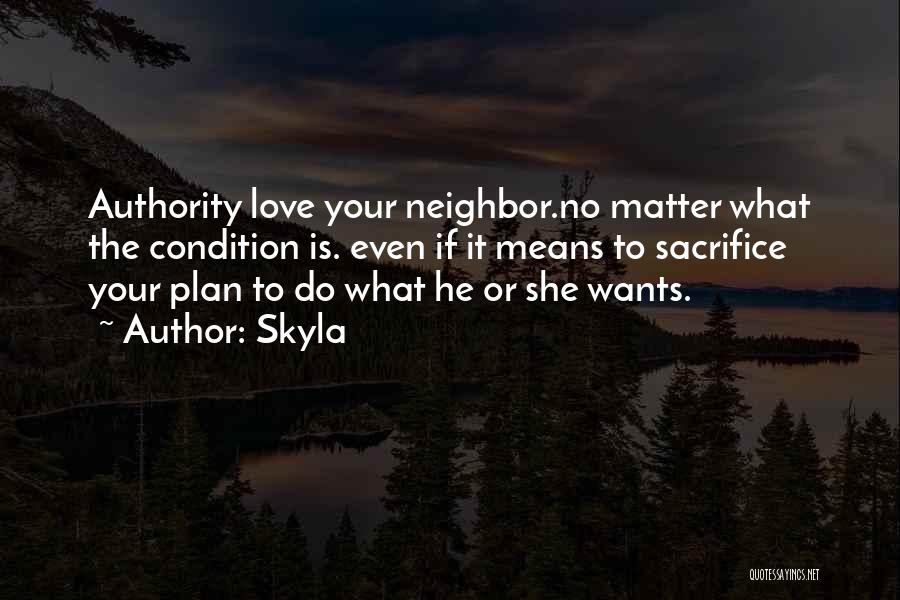 Skyla Quotes: Authority Love Your Neighbor.no Matter What The Condition Is. Even If It Means To Sacrifice Your Plan To Do What