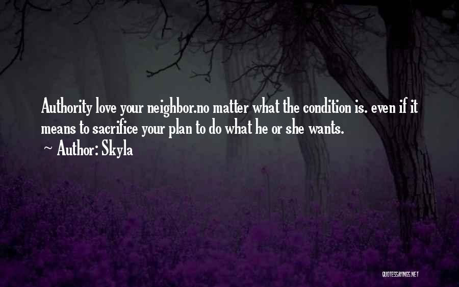 Skyla Quotes: Authority Love Your Neighbor.no Matter What The Condition Is. Even If It Means To Sacrifice Your Plan To Do What