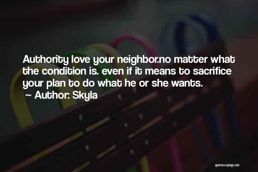Skyla Quotes: Authority Love Your Neighbor.no Matter What The Condition Is. Even If It Means To Sacrifice Your Plan To Do What