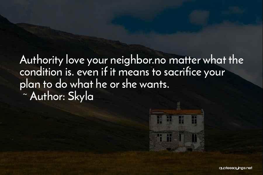 Skyla Quotes: Authority Love Your Neighbor.no Matter What The Condition Is. Even If It Means To Sacrifice Your Plan To Do What