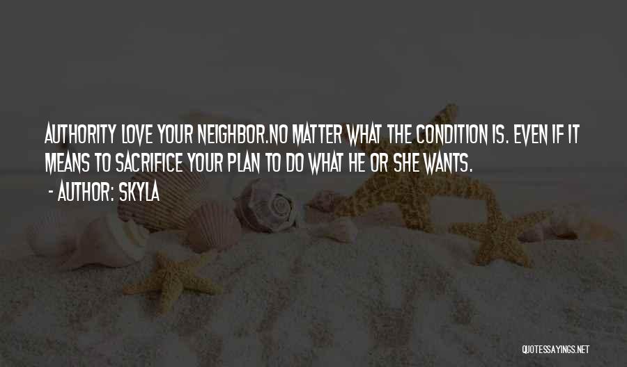 Skyla Quotes: Authority Love Your Neighbor.no Matter What The Condition Is. Even If It Means To Sacrifice Your Plan To Do What