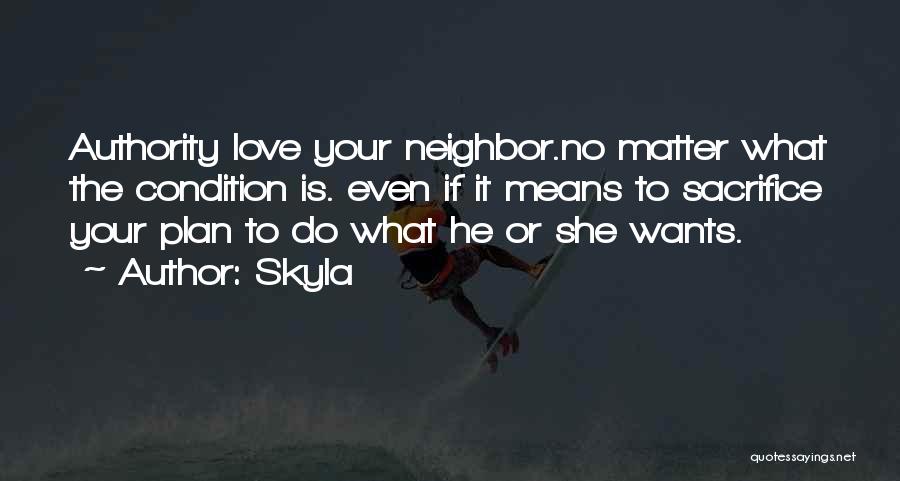 Skyla Quotes: Authority Love Your Neighbor.no Matter What The Condition Is. Even If It Means To Sacrifice Your Plan To Do What