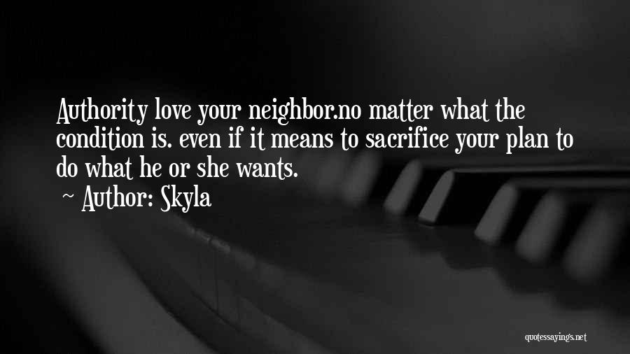 Skyla Quotes: Authority Love Your Neighbor.no Matter What The Condition Is. Even If It Means To Sacrifice Your Plan To Do What