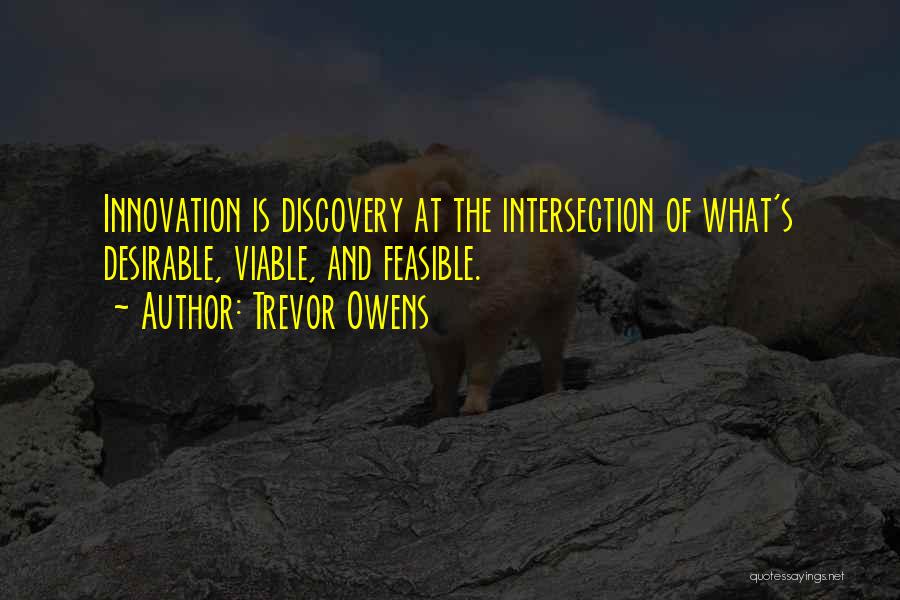 Trevor Owens Quotes: Innovation Is Discovery At The Intersection Of What's Desirable, Viable, And Feasible.