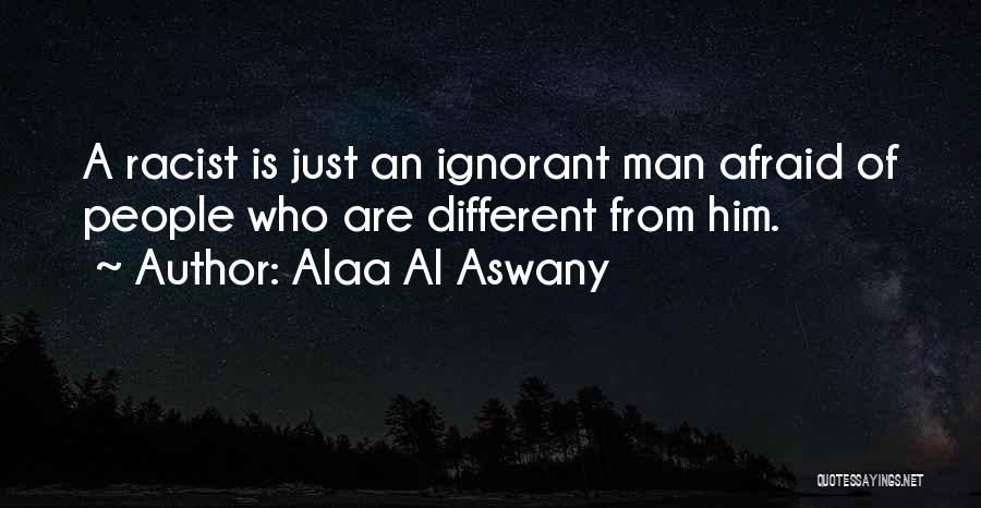Alaa Al Aswany Quotes: A Racist Is Just An Ignorant Man Afraid Of People Who Are Different From Him.