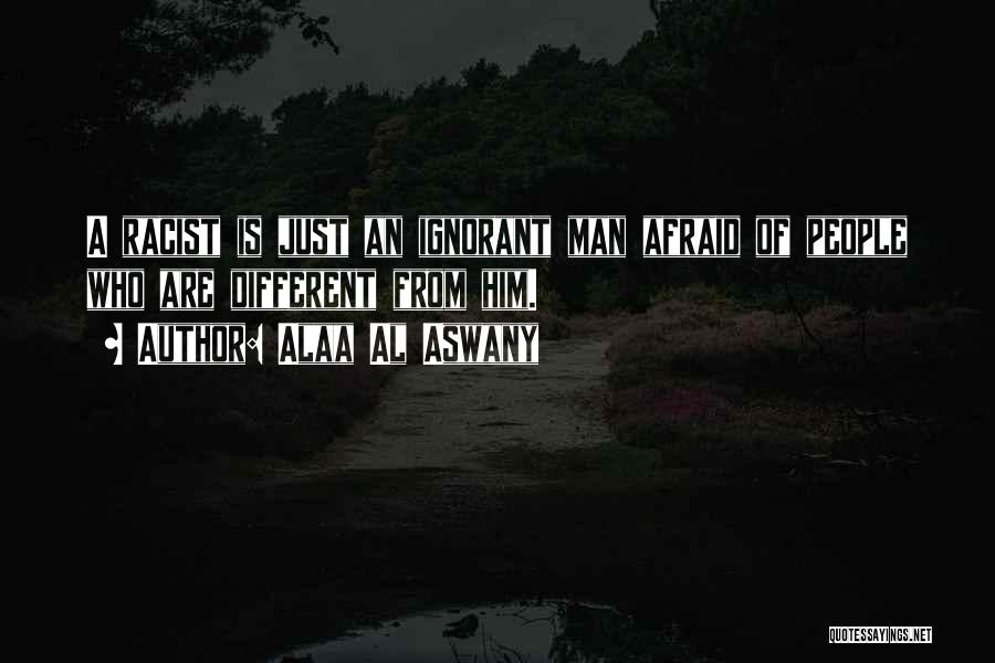Alaa Al Aswany Quotes: A Racist Is Just An Ignorant Man Afraid Of People Who Are Different From Him.