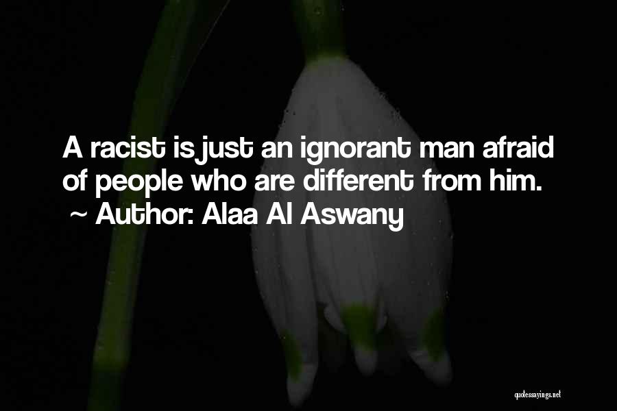 Alaa Al Aswany Quotes: A Racist Is Just An Ignorant Man Afraid Of People Who Are Different From Him.