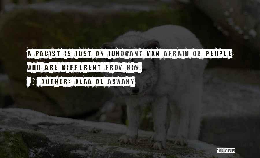Alaa Al Aswany Quotes: A Racist Is Just An Ignorant Man Afraid Of People Who Are Different From Him.