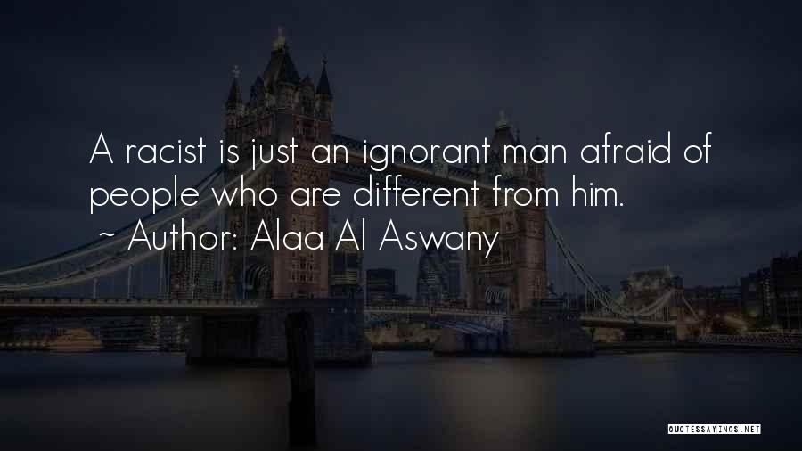 Alaa Al Aswany Quotes: A Racist Is Just An Ignorant Man Afraid Of People Who Are Different From Him.