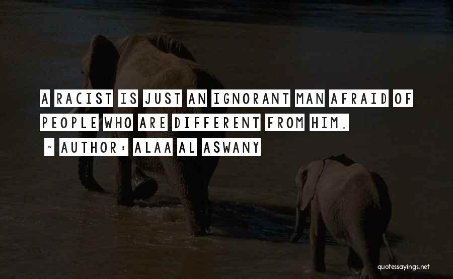 Alaa Al Aswany Quotes: A Racist Is Just An Ignorant Man Afraid Of People Who Are Different From Him.