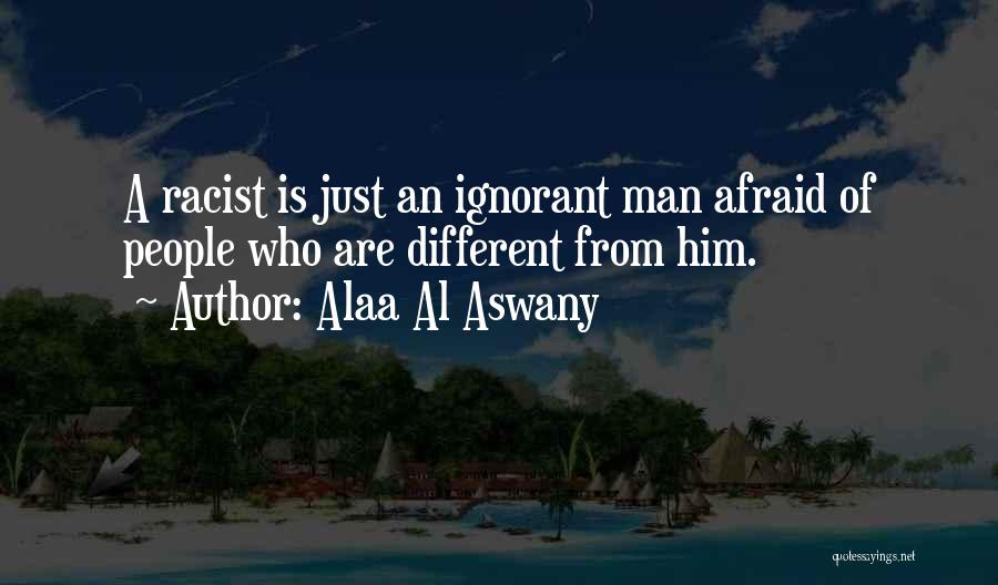 Alaa Al Aswany Quotes: A Racist Is Just An Ignorant Man Afraid Of People Who Are Different From Him.