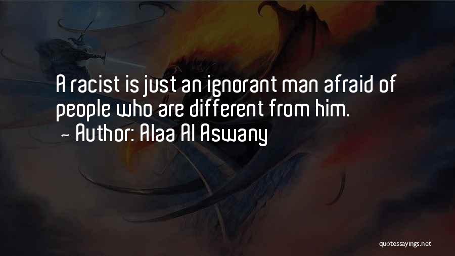 Alaa Al Aswany Quotes: A Racist Is Just An Ignorant Man Afraid Of People Who Are Different From Him.
