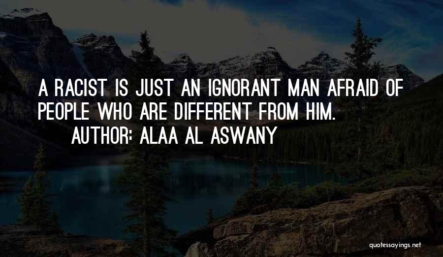 Alaa Al Aswany Quotes: A Racist Is Just An Ignorant Man Afraid Of People Who Are Different From Him.