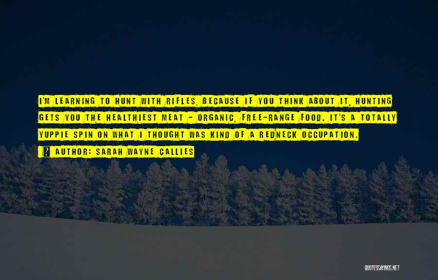 Sarah Wayne Callies Quotes: I'm Learning To Hunt With Rifles, Because If You Think About It, Hunting Gets You The Healthiest Meat - Organic,