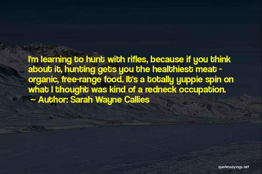 Sarah Wayne Callies Quotes: I'm Learning To Hunt With Rifles, Because If You Think About It, Hunting Gets You The Healthiest Meat - Organic,
