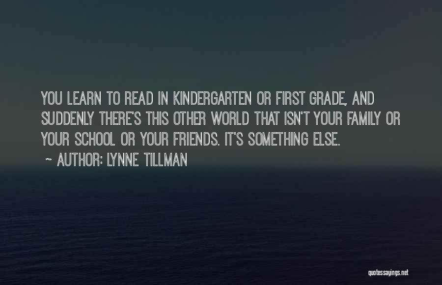 Lynne Tillman Quotes: You Learn To Read In Kindergarten Or First Grade, And Suddenly There's This Other World That Isn't Your Family Or