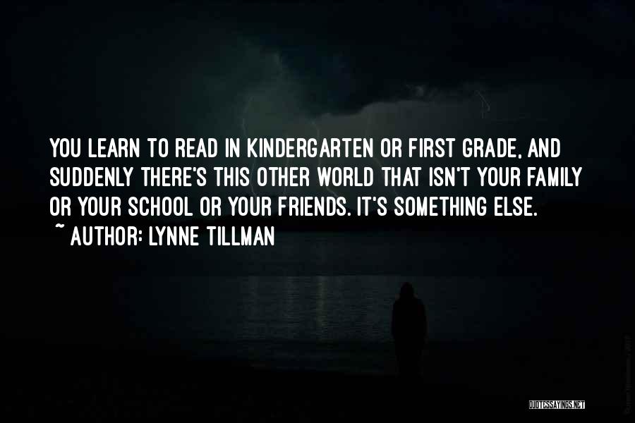 Lynne Tillman Quotes: You Learn To Read In Kindergarten Or First Grade, And Suddenly There's This Other World That Isn't Your Family Or