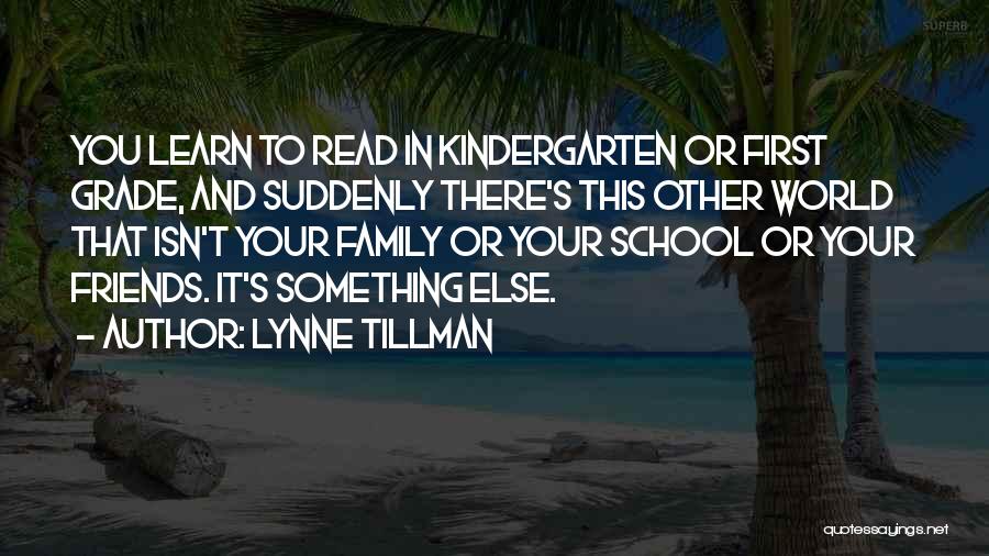 Lynne Tillman Quotes: You Learn To Read In Kindergarten Or First Grade, And Suddenly There's This Other World That Isn't Your Family Or