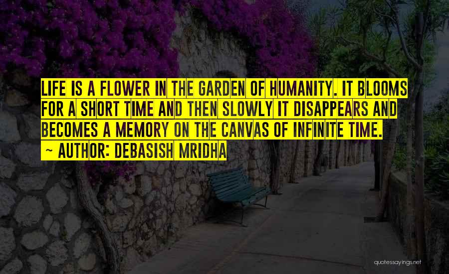 Debasish Mridha Quotes: Life Is A Flower In The Garden Of Humanity. It Blooms For A Short Time And Then Slowly It Disappears