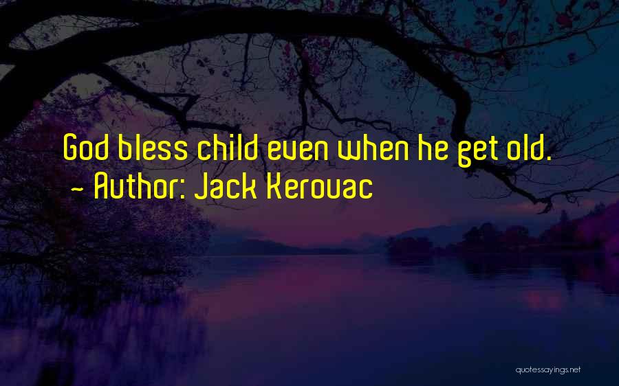 Jack Kerouac Quotes: God Bless Child Even When He Get Old.