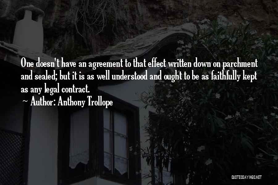 Anthony Trollope Quotes: One Doesn't Have An Agreement To That Effect Written Down On Parchment And Sealed; But It Is As Well Understood