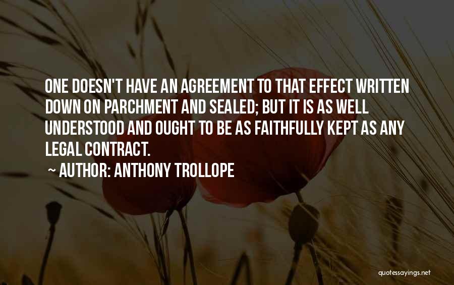 Anthony Trollope Quotes: One Doesn't Have An Agreement To That Effect Written Down On Parchment And Sealed; But It Is As Well Understood