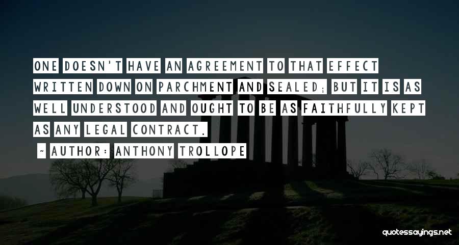 Anthony Trollope Quotes: One Doesn't Have An Agreement To That Effect Written Down On Parchment And Sealed; But It Is As Well Understood