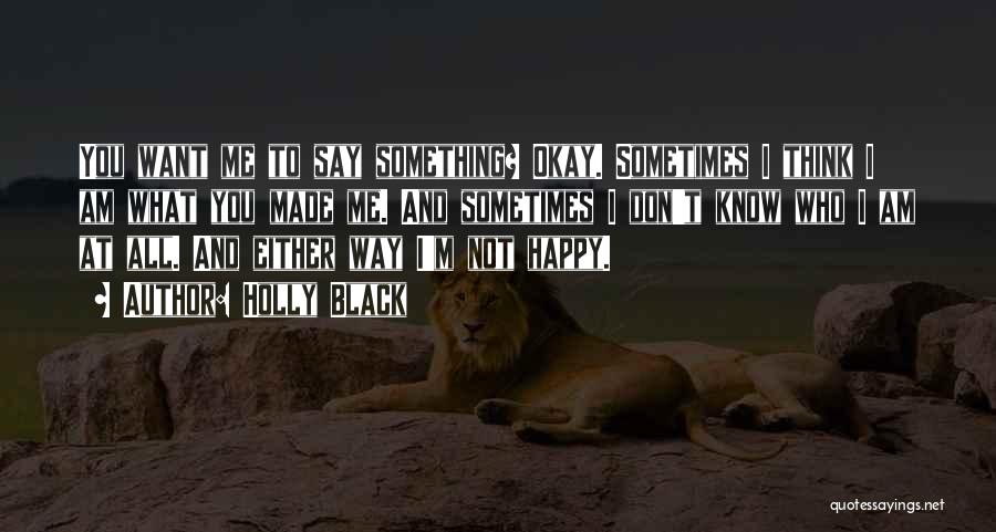 Holly Black Quotes: You Want Me To Say Something? Okay. Sometimes I Think I Am What You Made Me. And Sometimes I Don't