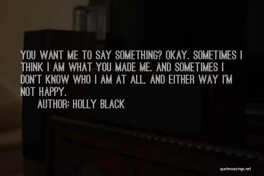 Holly Black Quotes: You Want Me To Say Something? Okay. Sometimes I Think I Am What You Made Me. And Sometimes I Don't