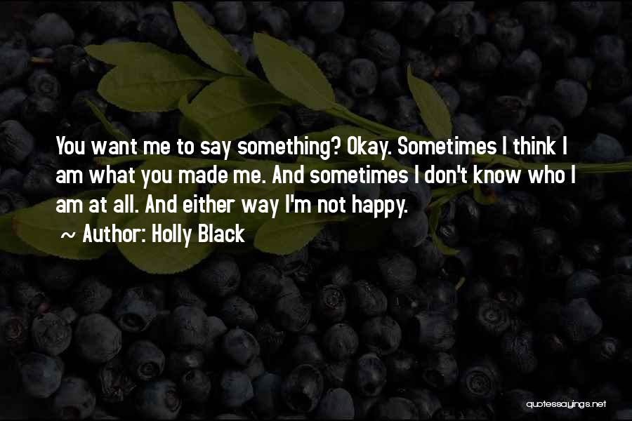 Holly Black Quotes: You Want Me To Say Something? Okay. Sometimes I Think I Am What You Made Me. And Sometimes I Don't