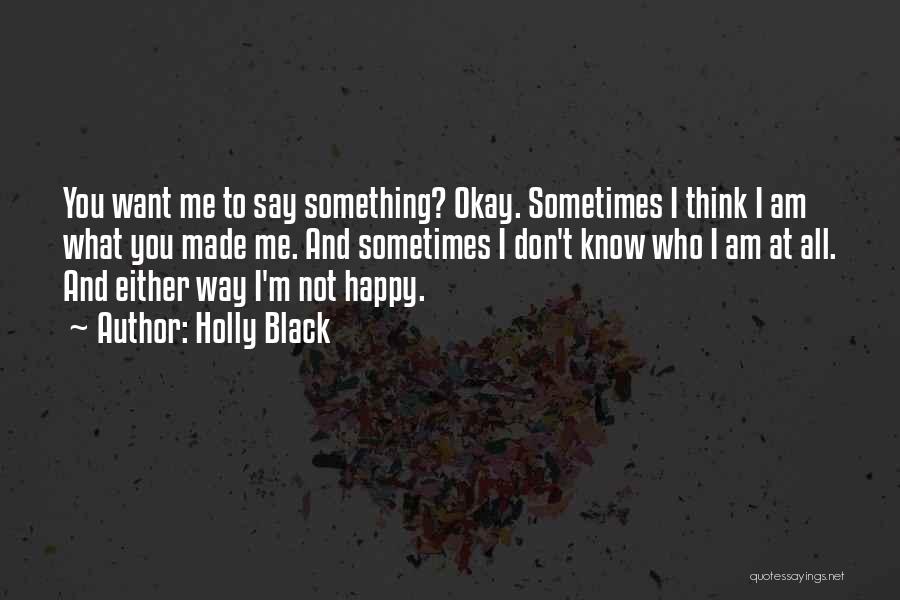 Holly Black Quotes: You Want Me To Say Something? Okay. Sometimes I Think I Am What You Made Me. And Sometimes I Don't