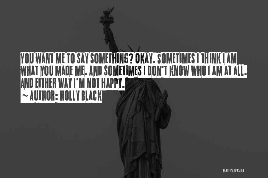 Holly Black Quotes: You Want Me To Say Something? Okay. Sometimes I Think I Am What You Made Me. And Sometimes I Don't