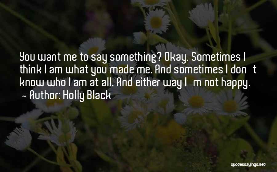 Holly Black Quotes: You Want Me To Say Something? Okay. Sometimes I Think I Am What You Made Me. And Sometimes I Don't