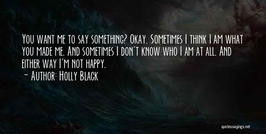 Holly Black Quotes: You Want Me To Say Something? Okay. Sometimes I Think I Am What You Made Me. And Sometimes I Don't