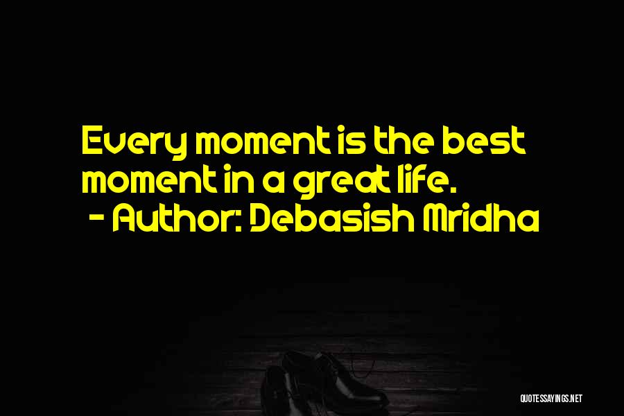 Debasish Mridha Quotes: Every Moment Is The Best Moment In A Great Life.