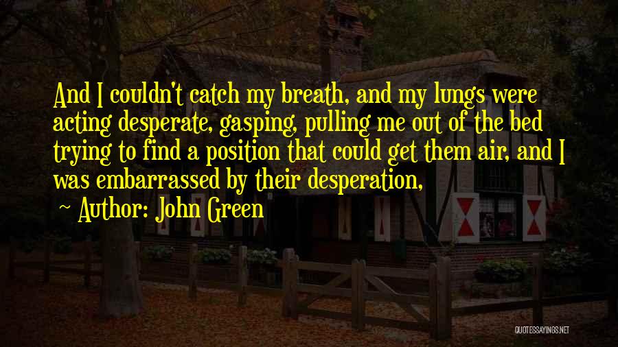 John Green Quotes: And I Couldn't Catch My Breath, And My Lungs Were Acting Desperate, Gasping, Pulling Me Out Of The Bed Trying