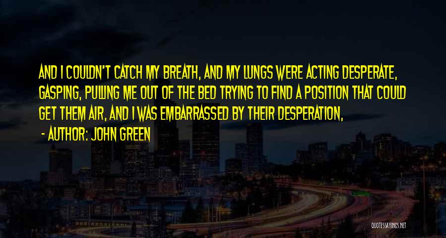 John Green Quotes: And I Couldn't Catch My Breath, And My Lungs Were Acting Desperate, Gasping, Pulling Me Out Of The Bed Trying