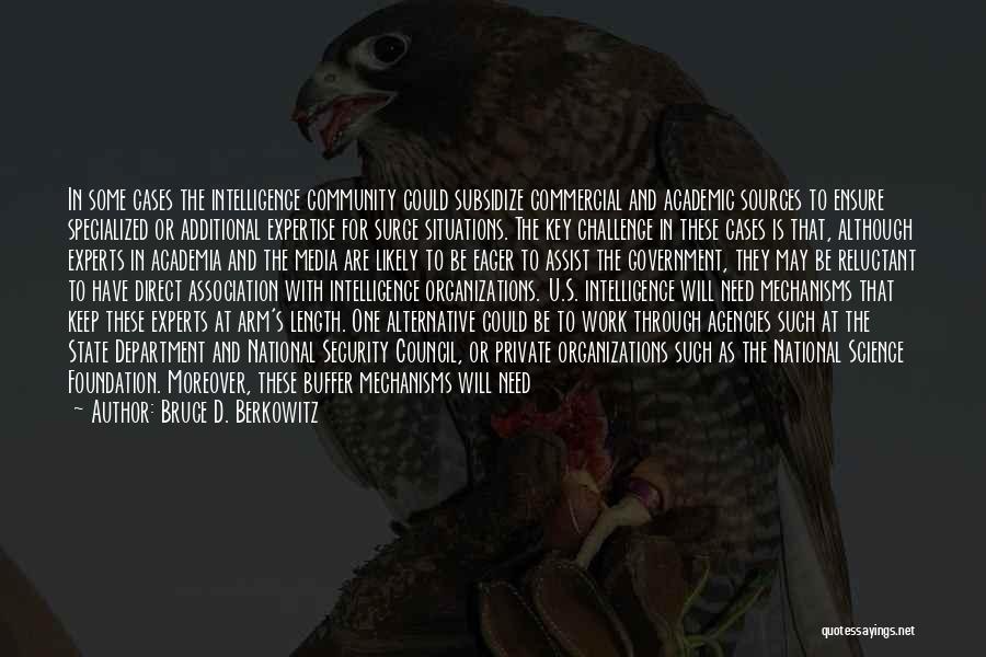 Bruce D. Berkowitz Quotes: In Some Cases The Intelligence Community Could Subsidize Commercial And Academic Sources To Ensure Specialized Or Additional Expertise For Surge