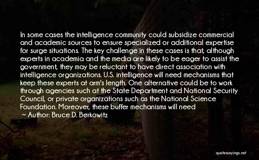 Bruce D. Berkowitz Quotes: In Some Cases The Intelligence Community Could Subsidize Commercial And Academic Sources To Ensure Specialized Or Additional Expertise For Surge