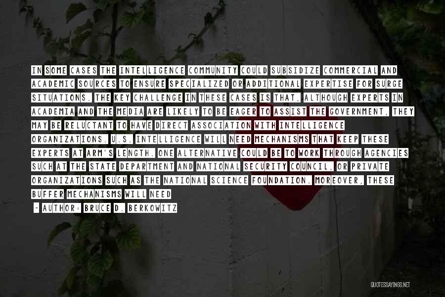 Bruce D. Berkowitz Quotes: In Some Cases The Intelligence Community Could Subsidize Commercial And Academic Sources To Ensure Specialized Or Additional Expertise For Surge