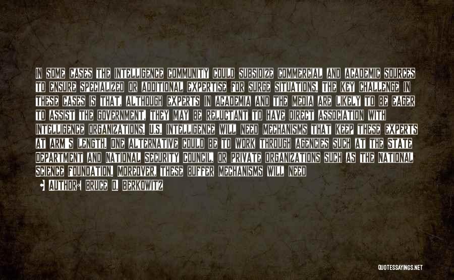 Bruce D. Berkowitz Quotes: In Some Cases The Intelligence Community Could Subsidize Commercial And Academic Sources To Ensure Specialized Or Additional Expertise For Surge