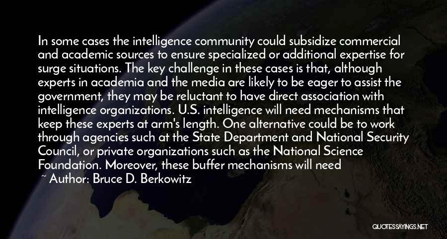 Bruce D. Berkowitz Quotes: In Some Cases The Intelligence Community Could Subsidize Commercial And Academic Sources To Ensure Specialized Or Additional Expertise For Surge