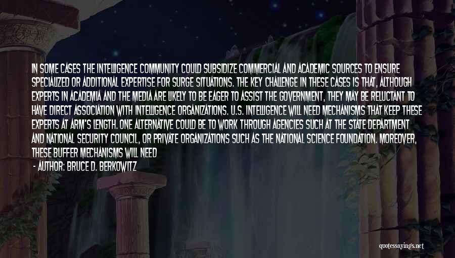 Bruce D. Berkowitz Quotes: In Some Cases The Intelligence Community Could Subsidize Commercial And Academic Sources To Ensure Specialized Or Additional Expertise For Surge