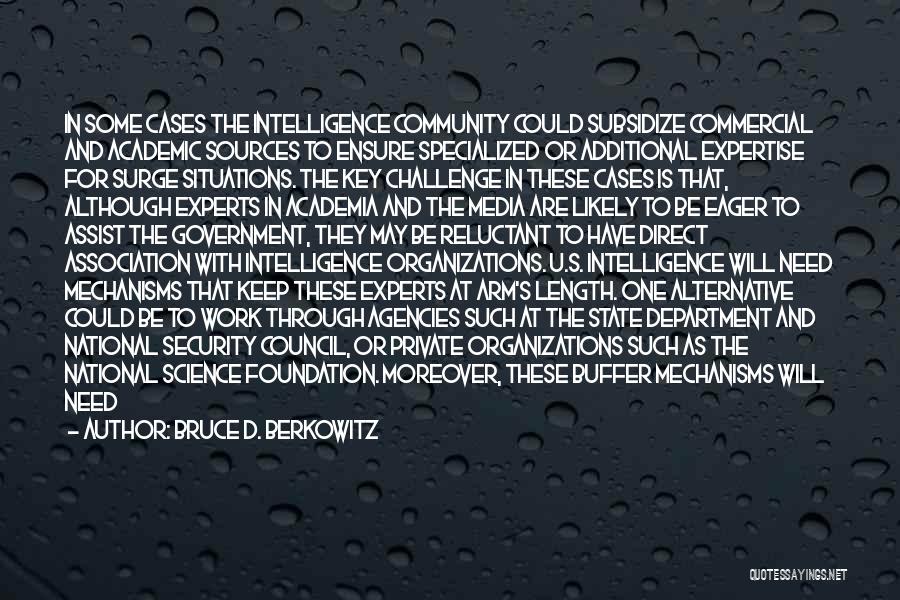 Bruce D. Berkowitz Quotes: In Some Cases The Intelligence Community Could Subsidize Commercial And Academic Sources To Ensure Specialized Or Additional Expertise For Surge