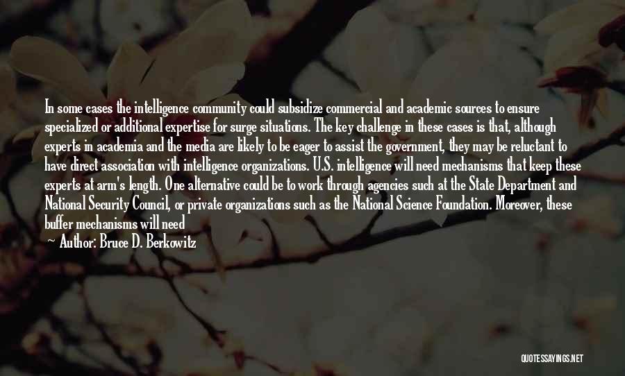 Bruce D. Berkowitz Quotes: In Some Cases The Intelligence Community Could Subsidize Commercial And Academic Sources To Ensure Specialized Or Additional Expertise For Surge