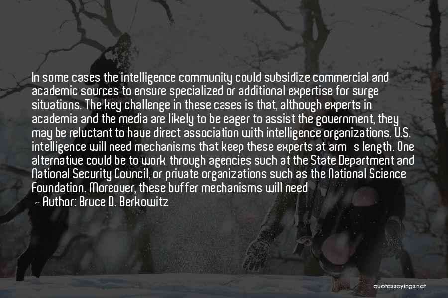 Bruce D. Berkowitz Quotes: In Some Cases The Intelligence Community Could Subsidize Commercial And Academic Sources To Ensure Specialized Or Additional Expertise For Surge