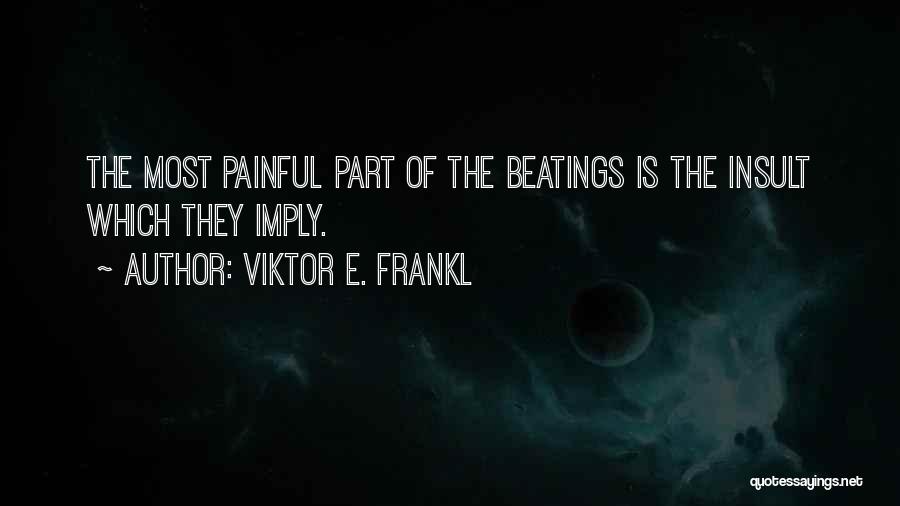 Viktor E. Frankl Quotes: The Most Painful Part Of The Beatings Is The Insult Which They Imply.