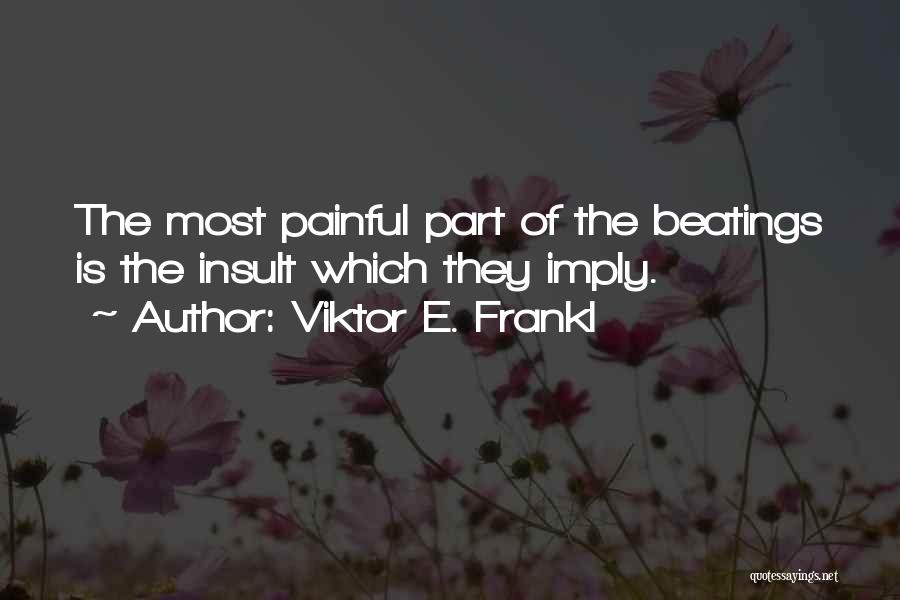 Viktor E. Frankl Quotes: The Most Painful Part Of The Beatings Is The Insult Which They Imply.