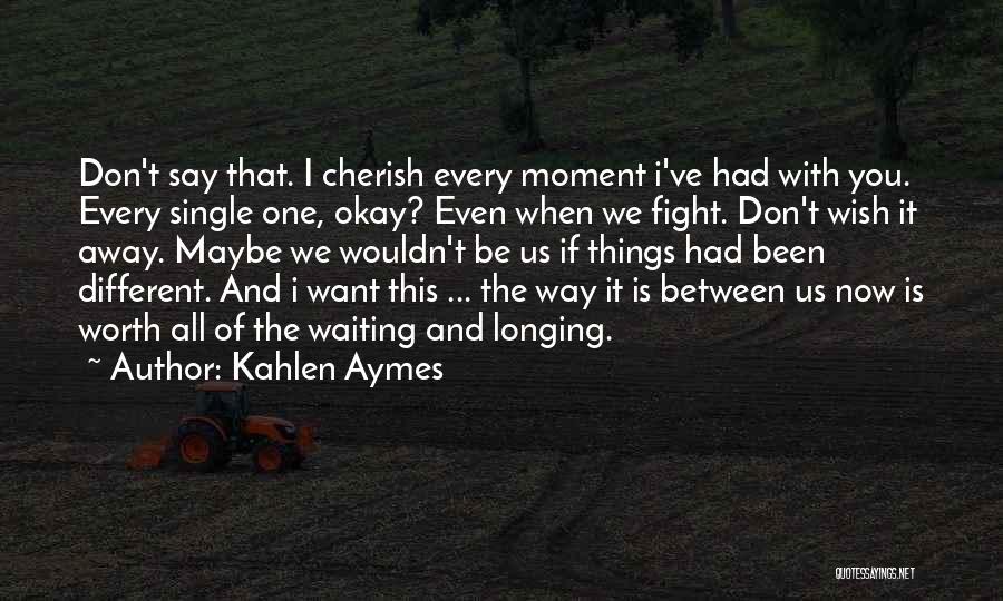 Kahlen Aymes Quotes: Don't Say That. I Cherish Every Moment I've Had With You. Every Single One, Okay? Even When We Fight. Don't