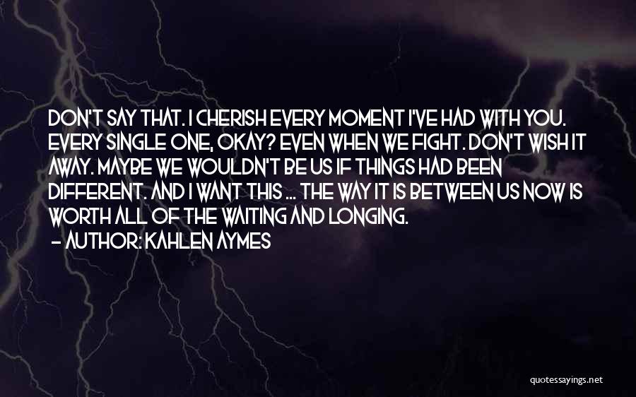 Kahlen Aymes Quotes: Don't Say That. I Cherish Every Moment I've Had With You. Every Single One, Okay? Even When We Fight. Don't